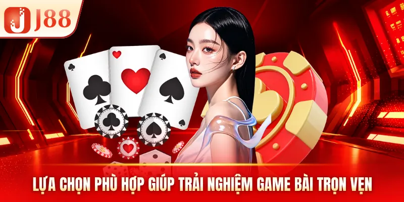 Lựa chọn phù hợp giúp trải nghiệm game bài trọn vẹn